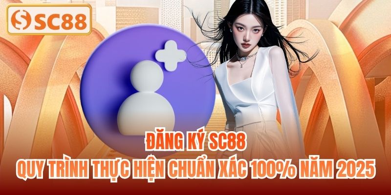 Đăng Ký SC88 | Quy Trình Thực Hiện Chuẩn Xác 100% Năm 2025