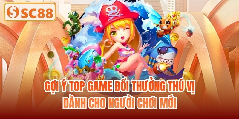 Gợi ý top game đổi thưởng thú vị dành cho người chơi mới