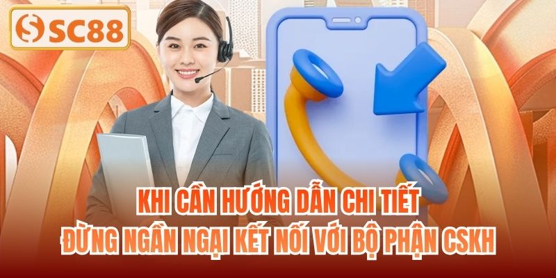 Khi cần hướng dẫn chi tiết đừng ngần ngại kết nối với bộ phận CSKH