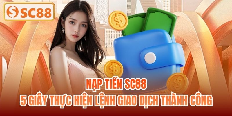 Nạp Tiền SC88 - 5 Giây Thực Hiện Lệnh Giao Dịch Thành Công