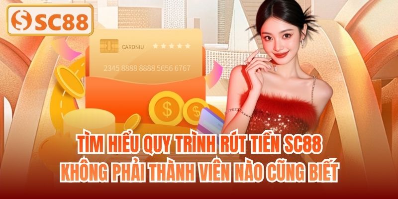 Tìm hiểu quy trình rút tiền SC88 không phải thành viên nào cũng biết